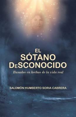 El Sotano Desconocido: Basado En Hechos De La Vida Real - Salomon Humberto Soria Cabrera - cover