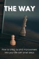 The Way: How To Bring Joy And Improvement Into Your Life With Small Steps: How To Change Your Mindset To Achieve Success - Martin G - cover