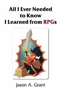 All I Ever Needed to Know I Learned from RPGs - Jason A Grant - cover