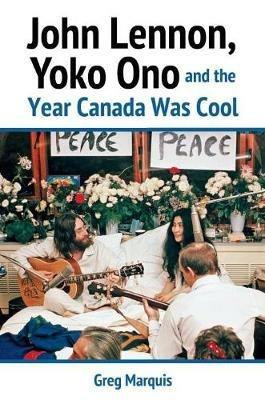 John Lennon, Yoko Ono and the Year Canada Was Cool - Greg Marquis - cover