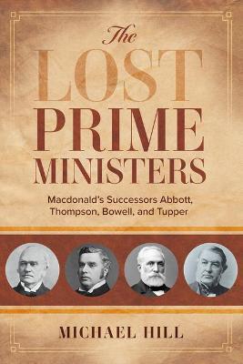 The Lost Prime Ministers: Macdonald's Successors Abbott, Thompson, Bowell, and Tupper - Michael Hill - cover