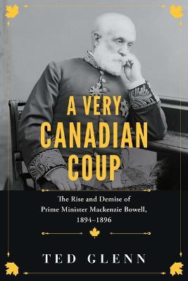 A Very Canadian Coup: The Rise and Demise of Prime Minister Mackenzie Bowell, 1894-1896 - Ted Glenn - cover
