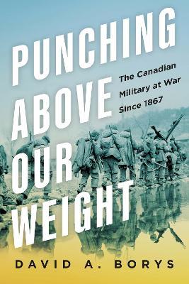 Punching Above Our Weight: The Canadian Military at War Since 1867 - David A. Borys - cover