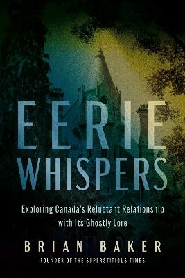 Eerie Whispers: Exploring Canada's Reluctant Relationship with its Ghostly Lore - Brian Baker - cover