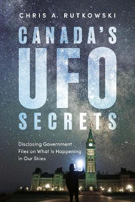 Canada's UFO Secrets: Disclosing Government Files on What Is Happening in Our Skies - Chris A. Rutkowski - cover