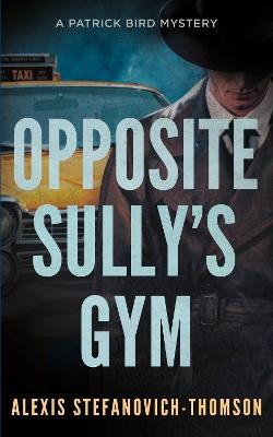 Opposite Sully's Gym: A Patrick Bird Mystery - Alexis Stefanovich-Thomson - cover