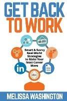 Get Back to Work: Smart & Savvy Real-World Strategies to Make your Next Career Move - Melissa Washington - cover