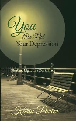 You are Not Your Depression: Finding Light in a Dark Place - Karin Porter - cover