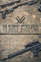 The Ultimate Optics Guide to Rifle Shooting: A Comprehensive Guide to Using Your Riflescope on the Range and in the Field