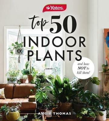 Yates Top 50 Indoor Plants and How Not to Kill Them! - Angie Thomas,Yates Australia - cover