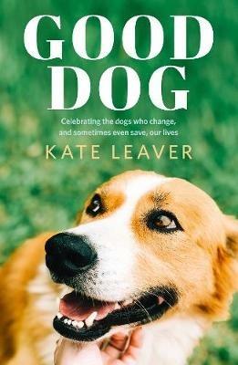 Good Dog: Celebrating dogs who change, and sometimes even save, our lives - Kate Leaver - cover