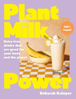 Plant Milk Power: Dairy-free drinks that are good for your body and the planet, from the author of Pasta Night and Good Mornings - Deborah Kaloper - cover