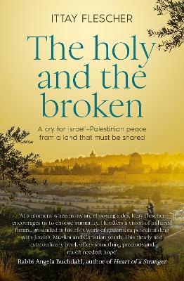 The Holy and the Broken: A cry for Israeli-Palestinian peace from a land that must be shared - Ittay Flescher - cover