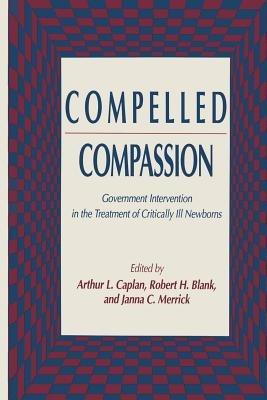 Compelled Compassion: Government Intervention in the Treatment of Critically Ill Newborns - Arthur L. Caplan,Robert H. Blank,Janna C. Merrick - cover