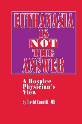 Euthanasia is Not the Answer: A Hospice Physician’s View - David Cundiff - cover