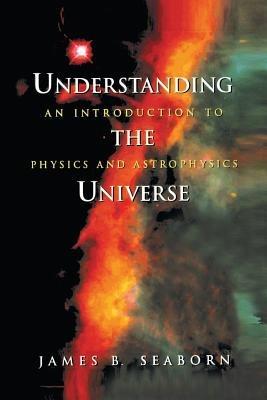 Understanding the Universe: An Introduction to Physics and Astrophysics - James B. Seaborn - cover