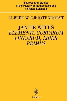 Jan de Witt’s Elementa Curvarum Linearum, Liber Primus: Text, Translation, Introduction, and Commentary by Albert W. Grootendorst - Albertus W. Grootendorst - cover