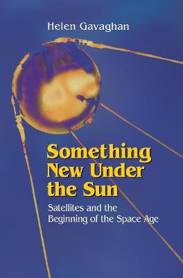 Something New Under the Sun: Satellites and the Beginning of the Space Age - Helen Gavaghan - cover