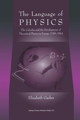 The Language of Physics: The Calculus and the Development of Theoretical Physics in Europe, 1750–1914 - Elizabeth Garber - cover