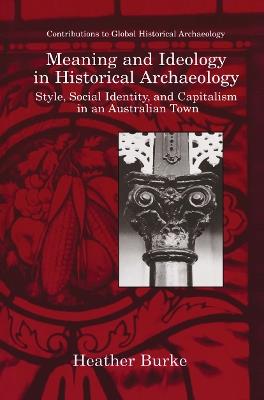 Meaning and Ideology in Historical Archaeology: Style, Social Identity, and Capitalism in an Australian Town - Heather Burke - cover