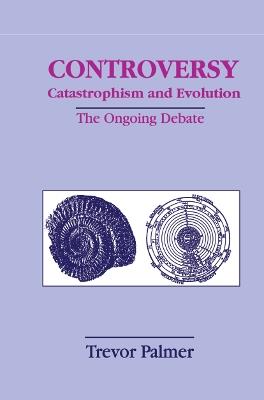 Controversy Catastrophism and Evolution: The Ongoing Debate - Trevor Palmer - cover