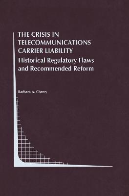 The Crisis in Telecommunications Carrier Liability: Historical Regulatory Flaws and Recommended Reform - Barbara A. Cherry - cover