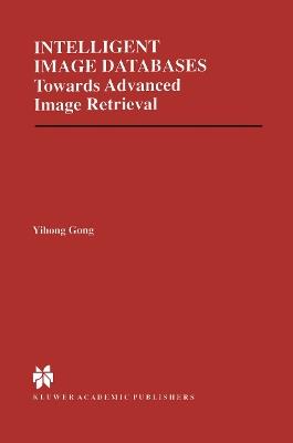 Intelligent Image Databases: Towards Advanced Image Retrieval - Yihong Gong - cover