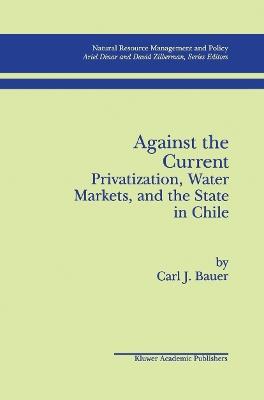 Against the Current: Privatization, Water Markets, and the State in Chile - Carl J. Bauer - cover