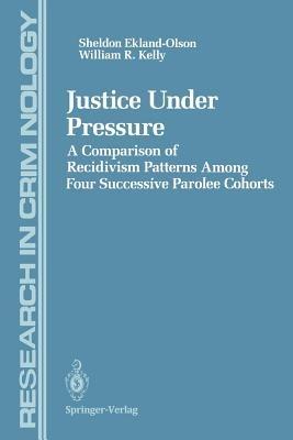 Justice Under Pressure: A Comparison of Recidivism Patterns Among Four Successive Parolee Cohorts - Sheldon Ekland-Olson,William R. Kelly - cover