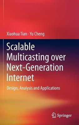 Scalable Multicasting over Next-Generation Internet: Design, Analysis and Applications - Xiaohua Tian,Yu Cheng - cover