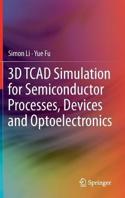 3D TCAD Simulation for Semiconductor Processes, Devices and Optoelectronics - Simon Li,Suihua Li - cover