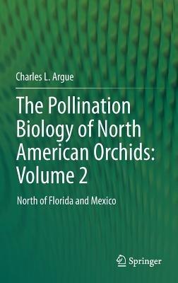 The Pollination Biology of North American Orchids: Volume 2: North of Florida and Mexico - Charles L. Argue - cover