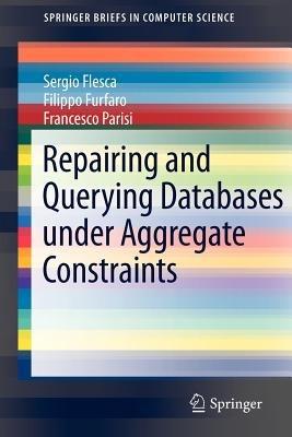 Repairing and Querying Databases under Aggregate Constraints - Sergio Flesca,Filippo Furfaro,Francesco Parisi - cover