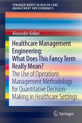 Healthcare Management Engineering: What Does This Fancy Term Really Mean?: The Use of Operations Management Methodology for Quantitative Decision-Making in Healthcare Settings - Alexander Kolker - cover