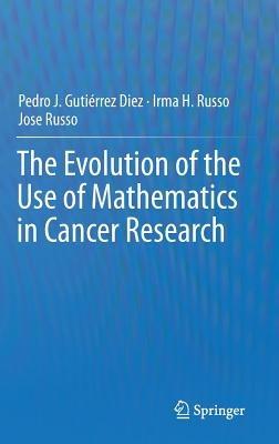 The Evolution of the Use of Mathematics in Cancer Research - Pedro Jose Gutiérrez Diez,Irma H. Russo,Jose Russo - cover