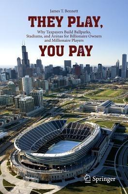 They Play, You Pay: Why Taxpayers Build Ballparks, Stadiums, and Arenas for Billionaire Owners and Millionaire Players - James T. Bennett - cover