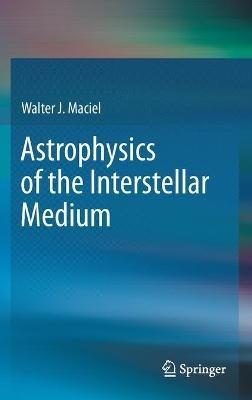 Astrophysics of the Interstellar Medium - Walter J. Maciel - cover