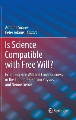Is Science Compatible with Free Will?: Exploring Free Will and Consciousness in the Light of Quantum Physics and Neuroscience - cover