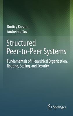 Structured Peer-to-Peer Systems: Fundamentals of Hierarchical Organization, Routing, Scaling, and Security - Dmitry Korzun,Andrei Gurtov - cover