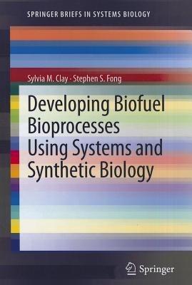 Developing Biofuel Bioprocesses Using Systems and Synthetic Biology - Sylvia M. Clay,Stephen S. Fong - cover