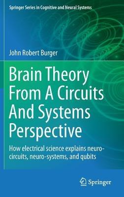 Brain Theory From A Circuits And Systems Perspective: How Electrical Science Explains Neuro-circuits, Neuro-systems, and Qubits - John Robert Burger - cover