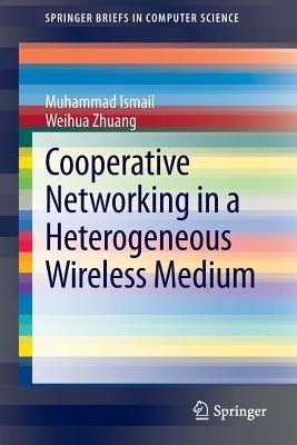 Cooperative Networking in a Heterogeneous Wireless Medium - Muhammad Ismail,Weihua Zhuang - cover