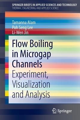 Flow Boiling in Microgap Channels: Experiment, Visualization and Analysis - Tamanna Alam,Poh Seng Lee,Liwen Jin - cover