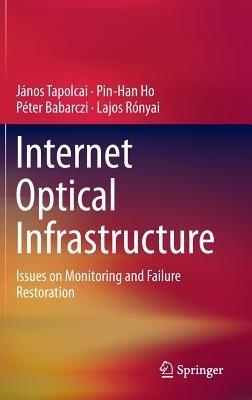 Internet Optical Infrastructure: Issues on Monitoring and Failure Restoration - János Tapolcai,Pin-Han Ho,Péter Babarczi - cover