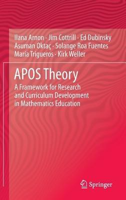 APOS Theory: A Framework for Research and Curriculum Development in Mathematics Education - Ilana Arnon,Jim Cottrill,Ed Dubinsky - cover