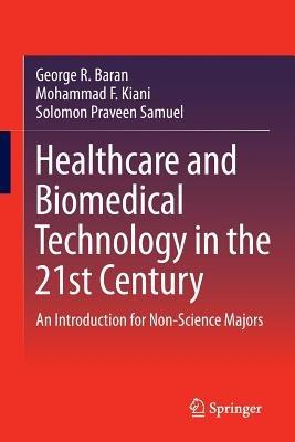 Healthcare and Biomedical Technology in the 21st Century: An Introduction for Non-Science Majors - George R. Baran,Mohammad F. Kiani,Solomon Praveen Samuel - cover