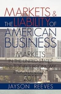 Markets & the Liability of American Business: 2011 Markets in the United States and Todays Economy & Government - Jayson Reeves - cover