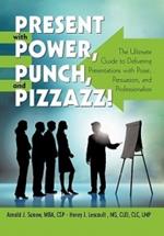 Present with Power, Punch, and Pizzazz!: The Ultimate Guide to Delivering Presentations with Poise, Persuasion, and Professionalism