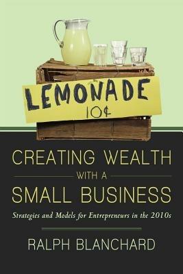 Creating Wealth with a Small Business: Strategies and Models for Entrepreneurs in the 2010s - Ralph Blanchard - cover
