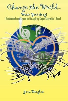 Change the World-Write Your Song!: Fundamentals and Beyond for the Aspiring Singer/Songwriter - Book I - Jena Douglas - cover